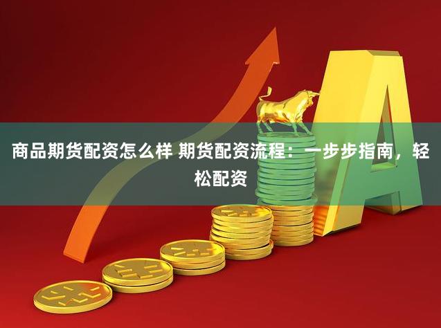 商品期货配资怎么样 期货配资流程：一步步指南，轻松配资