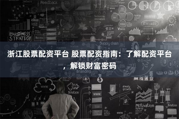 浙江股票配资平台 股票配资指南：了解配资平台，解锁财富密码