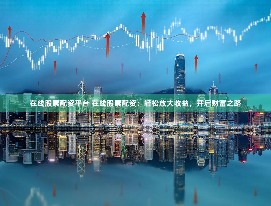 在线股票配资平台 在线股票配资：轻松放大收益，开启财富之路