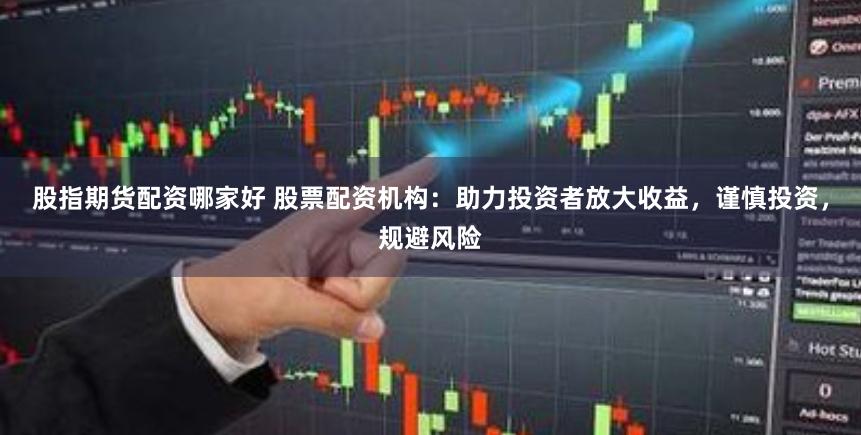 股指期货配资哪家好 股票配资机构：助力投资者放大收益，谨慎投资，规避风险