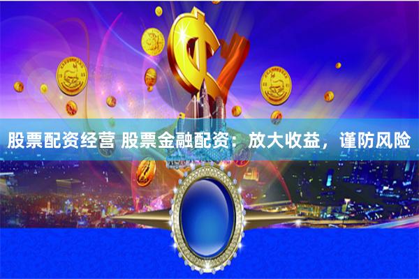 股票配资经营 股票金融配资：放大收益，谨防风险