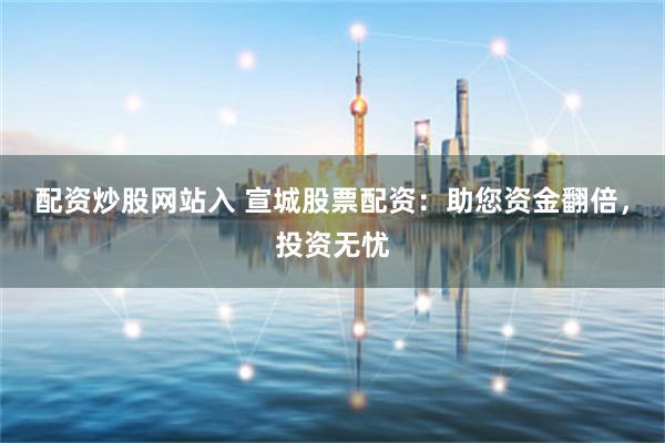 配资炒股网站入 宣城股票配资：助您资金翻倍，投资无忧