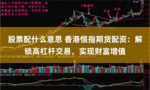股票配什么意思 香港恒指期货配资：解锁高杠杆交易，实现财富增值