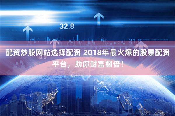 配资炒股网站选择配资 2018年最火爆的股票配资平台，助你财富翻倍！