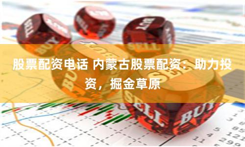 股票配资电话 内蒙古股票配资：助力投资，掘金草原