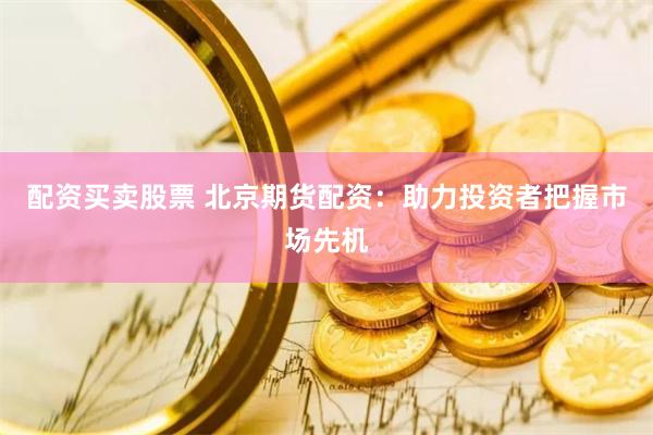 配资买卖股票 北京期货配资：助力投资者把握市场先机