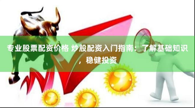 专业股票配资价格 炒股配资入门指南：了解基础知识，稳健投资