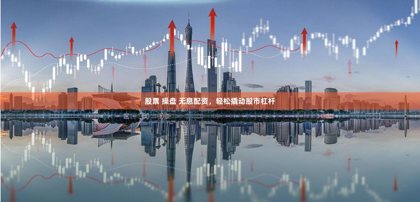 股票 操盘 无息配资，轻松撬动股市杠杆
