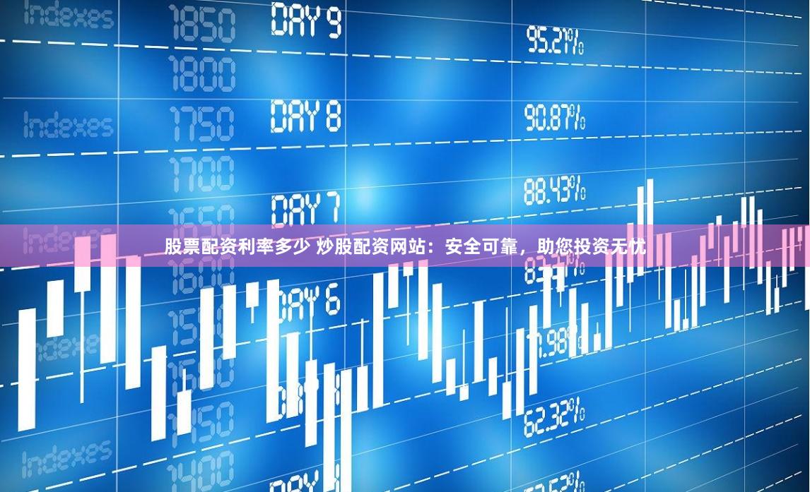 股票配资利率多少 炒股配资网站：安全可靠，助您投资无忧