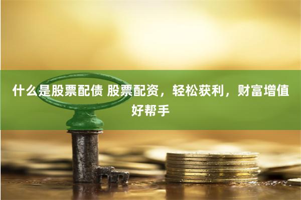 什么是股票配债 股票配资，轻松获利，财富增值好帮手