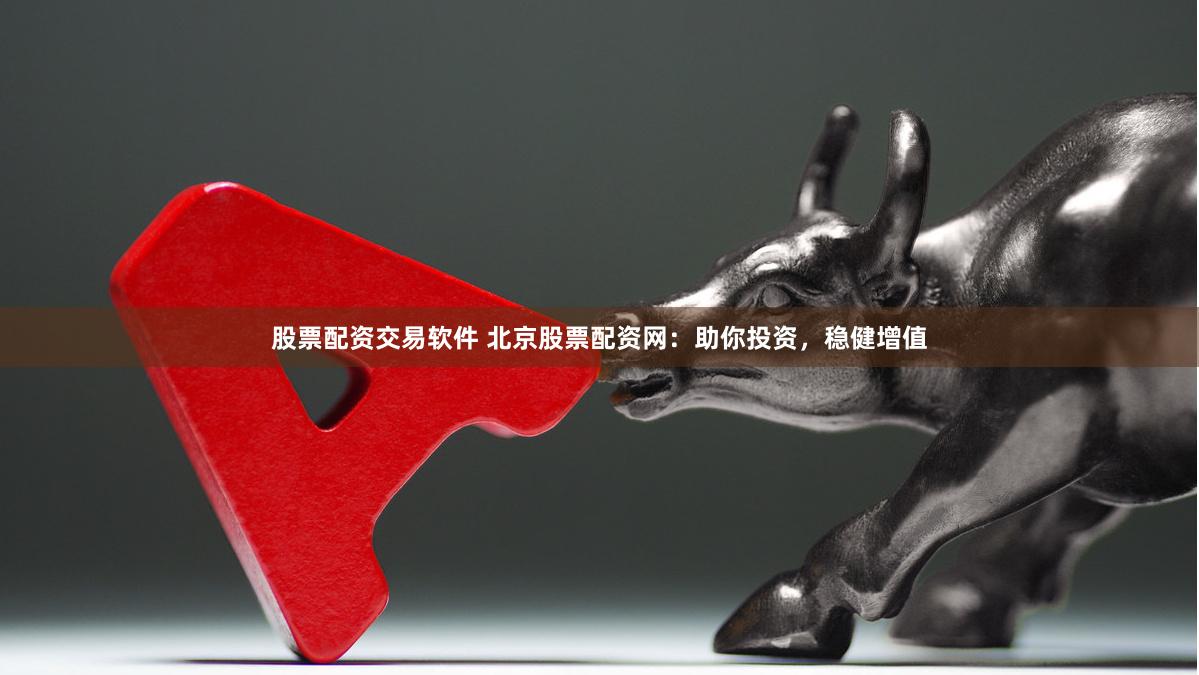 股票配资交易软件 北京股票配资网：助你投资，稳健增值
