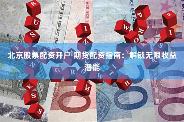 北京股票配资开户 期货配资指南：解锁无限收益潜能