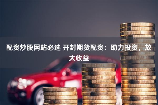 配资炒股网站必选 开封期货配资：助力投资，放大收益