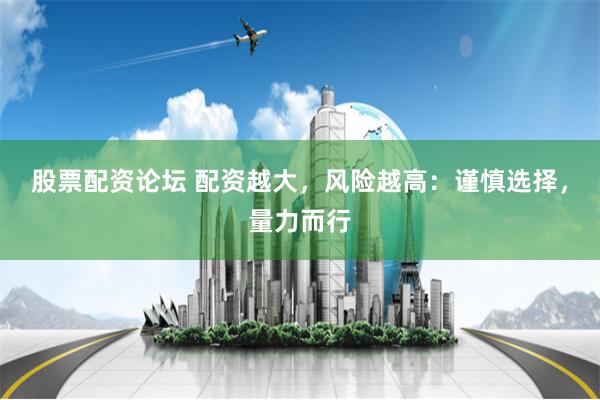 股票配资论坛 配资越大，风险越高：谨慎选择，量力而行