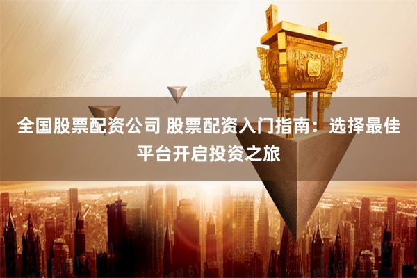 全国股票配资公司 股票配资入门指南：选择最佳平台开启投资之旅