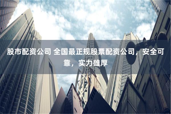 股市配资公司 全国最正规股票配资公司，安全可靠，实力雄厚