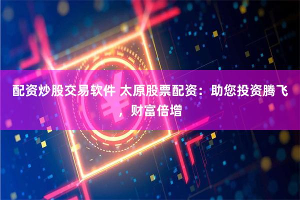 配资炒股交易软件 太原股票配资：助您投资腾飞，财富倍增