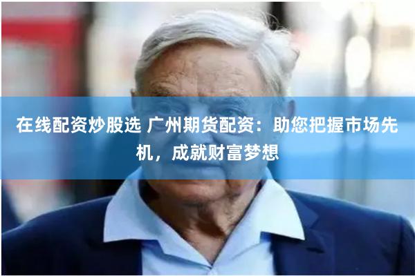 在线配资炒股选 广州期货配资:助您把握市场先机,成就财富梦想