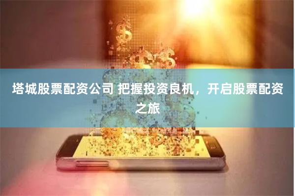 塔城股票配资公司 把握投资良机,开启股票配资之旅