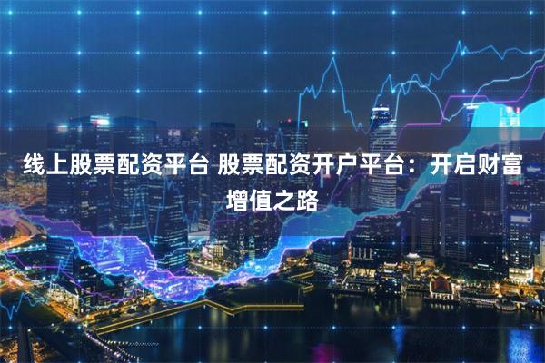 线上股票配资平台 股票配资开户平台:开启财富增值之路