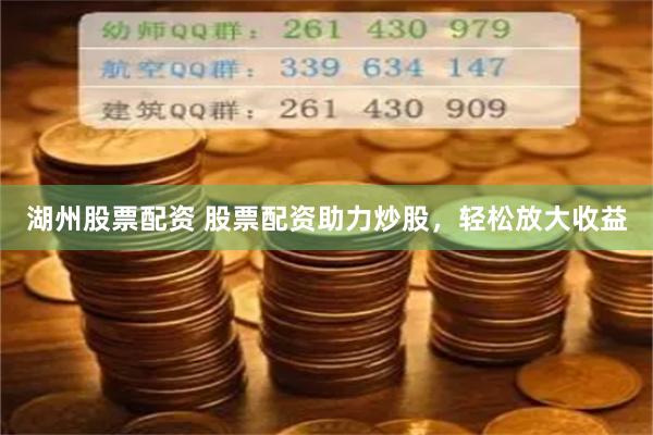 湖州股票配资 股票配资助力炒股，轻松放大收益