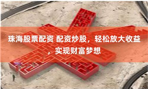 珠海股票配资 配资炒股，轻松放大收益，实现财富梦想