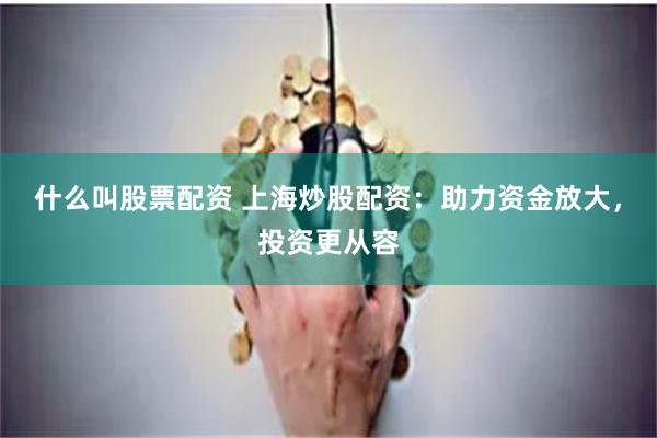 什么叫股票配资 上海炒股配资:助力资金放大,投资更从容