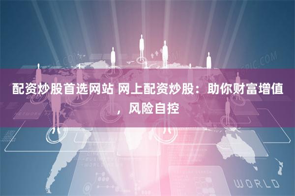 配资炒股首选网站 网上配资炒股：助你财富增值，风险自控