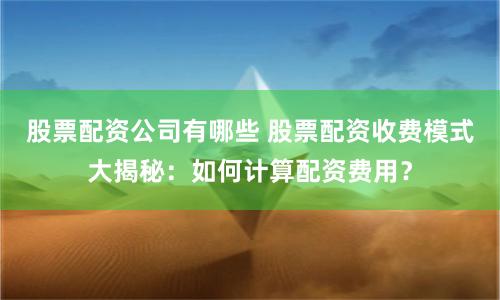 股票配资公司有哪些 股票配资收费模式大揭秘:如何计算配资费用?