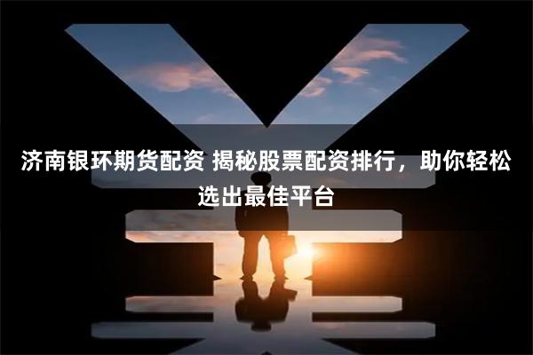 济南银环期货配资 揭秘股票配资排行,助你轻松选出最佳平台