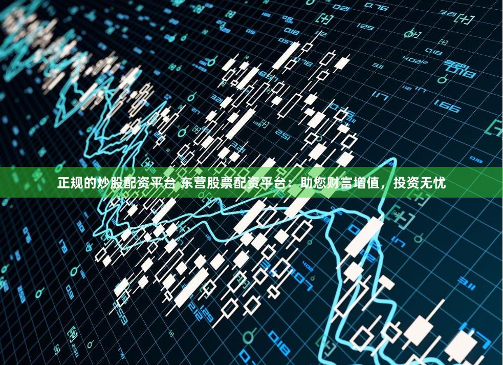 正规的炒股配资平台 东营股票配资平台：助您财富增值，投资无忧