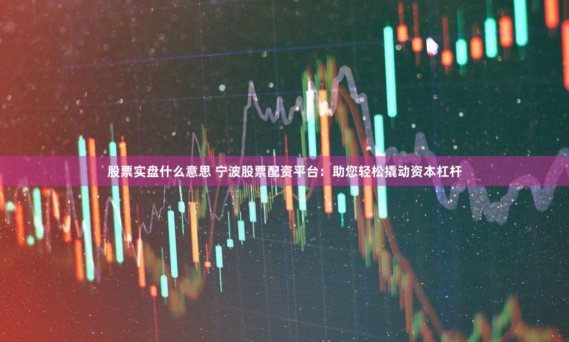 股票实盘什么意思 宁波股票配资平台:助您轻松撬动资本杠杆