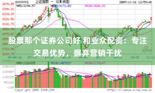 股票那个证券公司好 和业众配资：专注交易优势，摒弃营销干扰