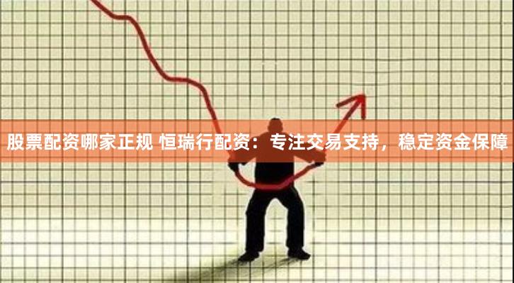 股票配资哪家正规 恒瑞行配资:专注交易支持,稳定资金保障