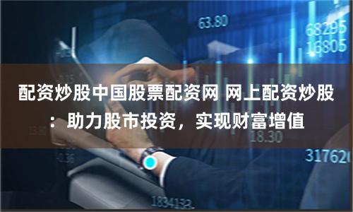 配资炒股中国股票配资网 网上配资炒股：助力股市投资，实现财富增值