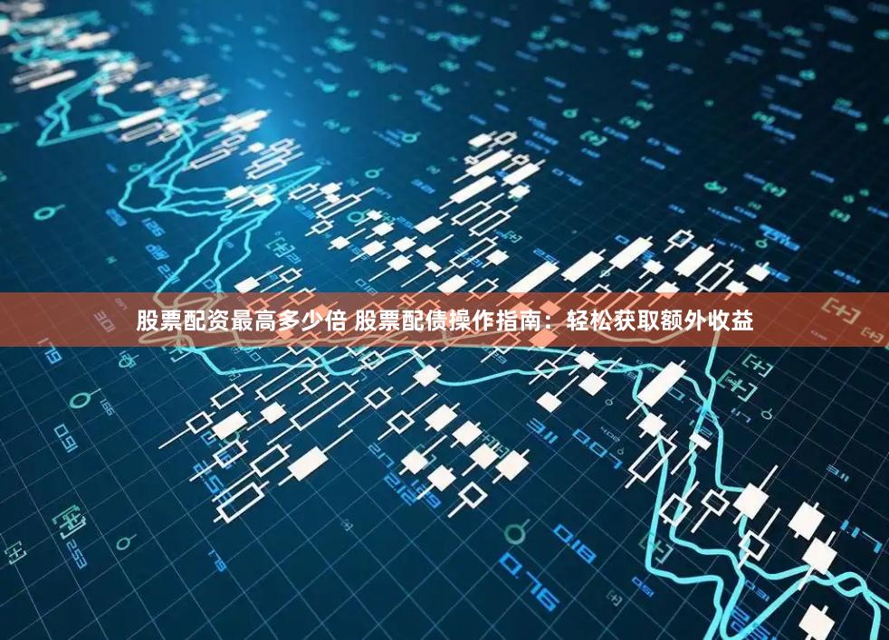 股票配资最高多少倍 股票配债操作指南：轻松获取额外收益