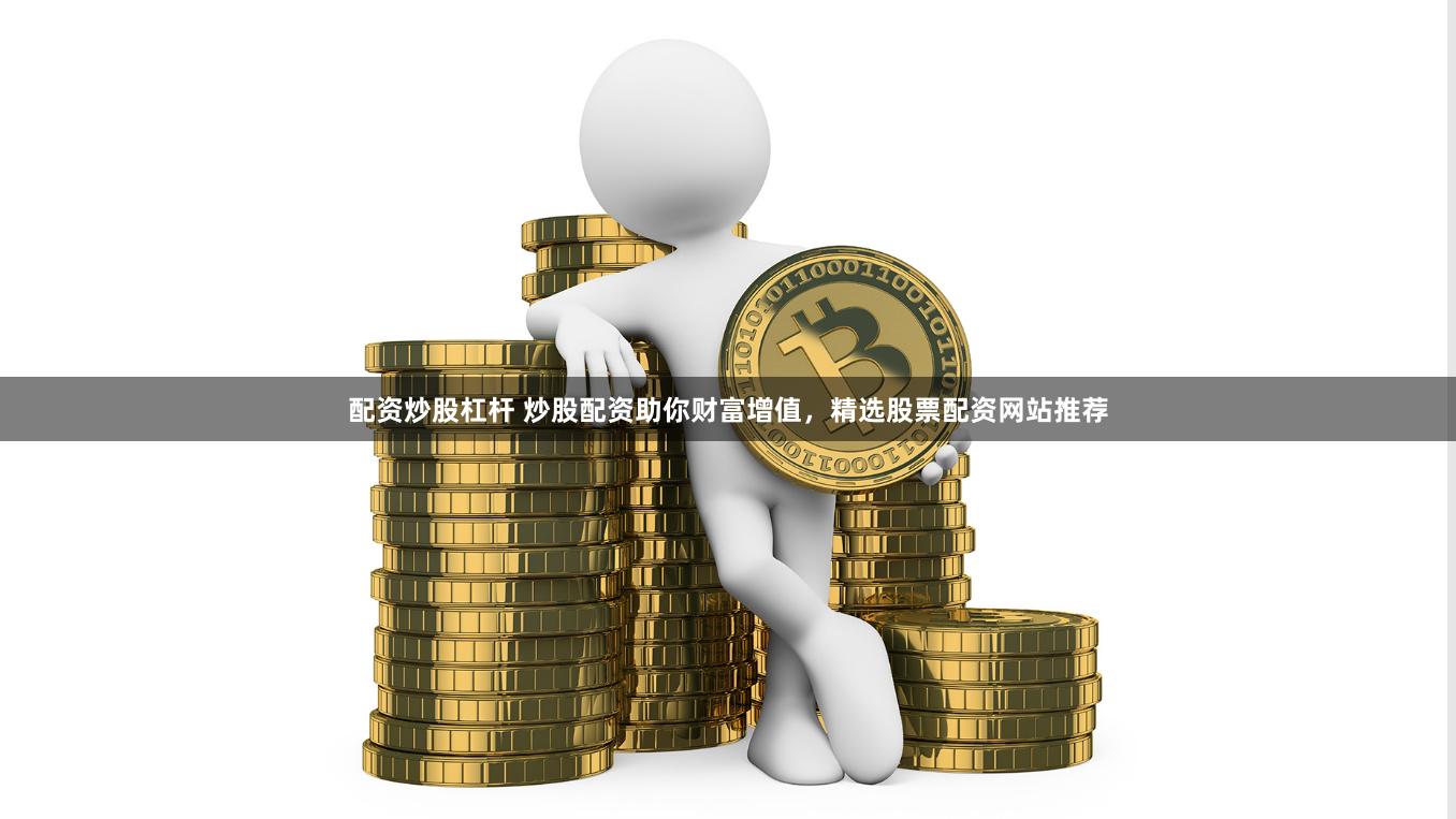 配资炒股杠杆 炒股配资助你财富增值,精选股票配资网站推荐