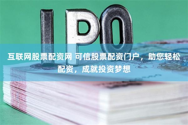 互联网股票配资网 可信股票配资门户，助您轻松配资，成就投资梦想