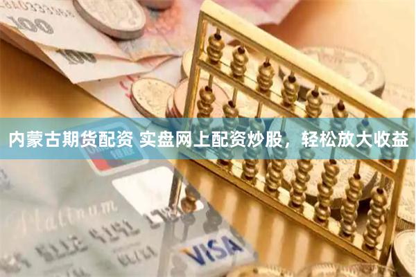 内蒙古期货配资 实盘网上配资炒股,轻松放大收益