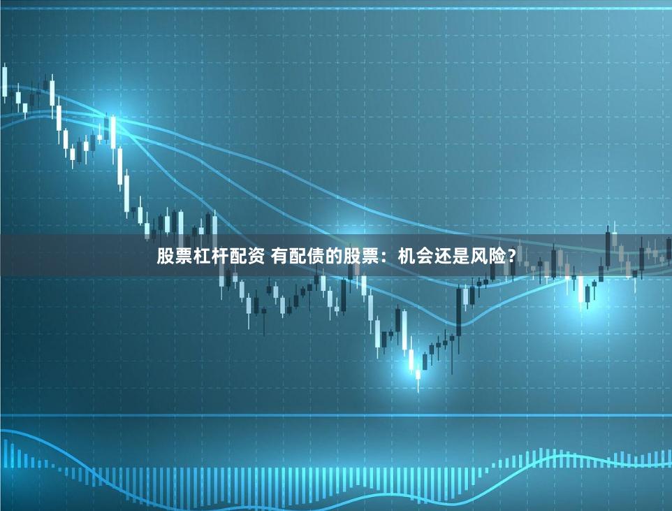 股票杠杆配资 有配债的股票：机会还是风险？