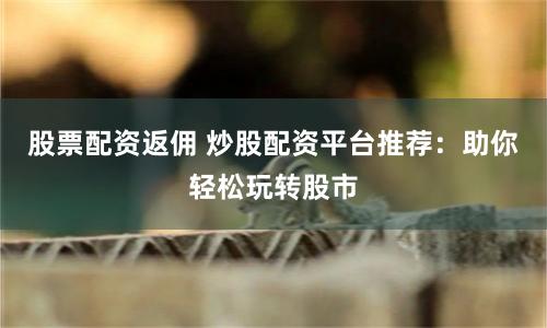 股票配资返佣 炒股配资平台推荐：助你轻松玩转股市