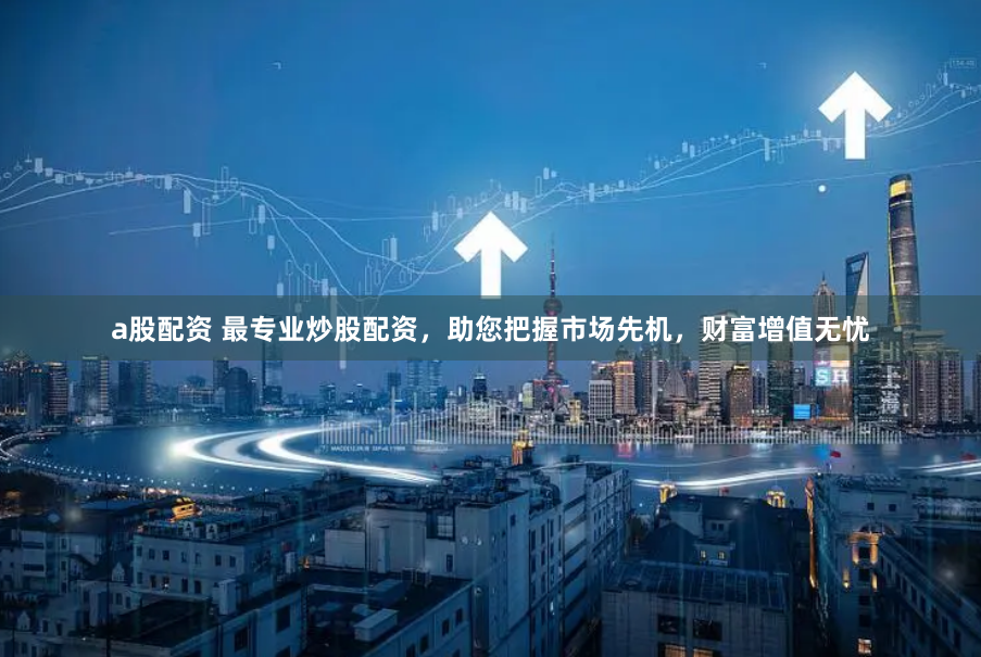 a股配资 最专业炒股配资，助您把握市场先机，财富增值无忧