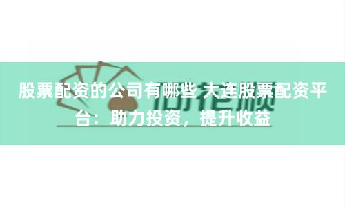股票配资的公司有哪些 大连股票配资平台:助力投资,提升收益