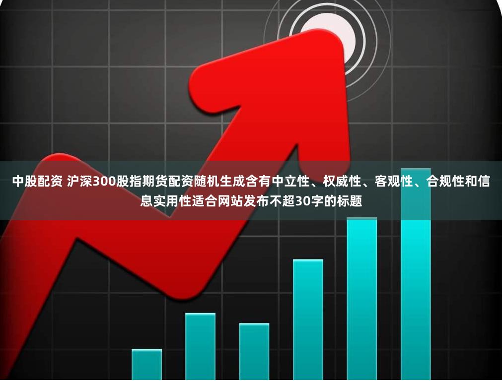 中股配资 沪深300股指期货配资随机生成含有中立性、权威性、客观性、合规性和信息实用性适合网站发布不超30字的标题