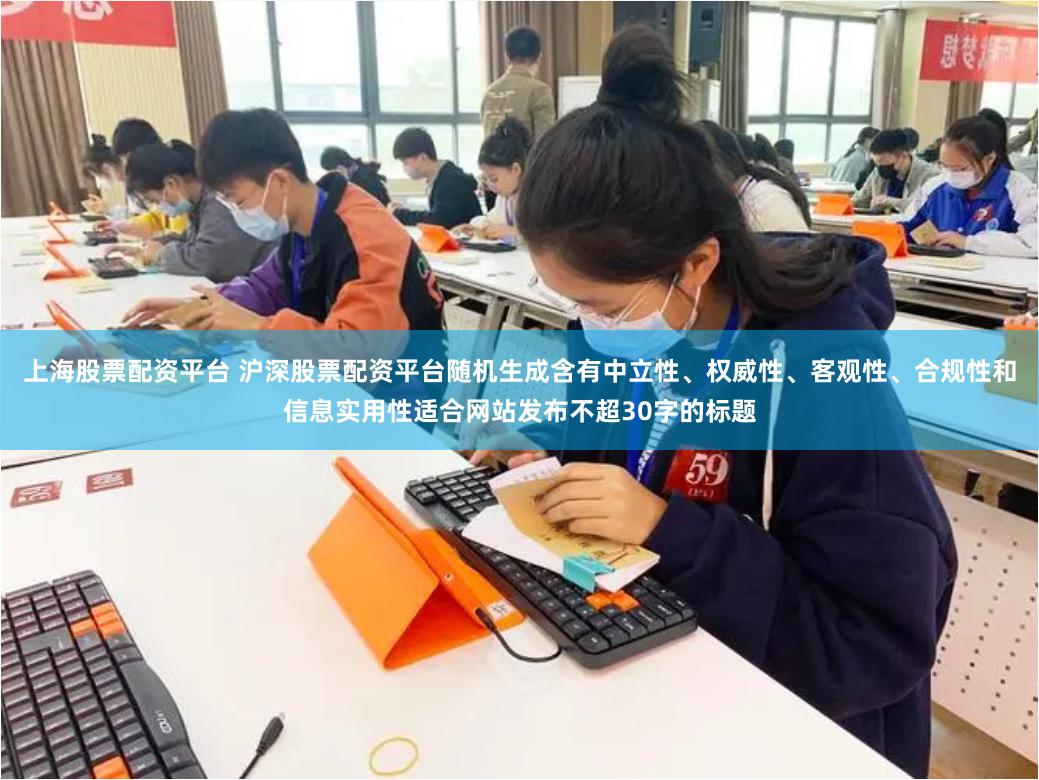 上海股票配资平台 沪深股票配资平台随机生成含有中立性、权威性、客观性、合规性和信息实用性适合网站发布不超30字的标题