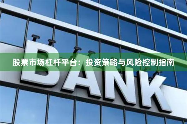 股票市场杠杆平台：投资策略与风险控制指南