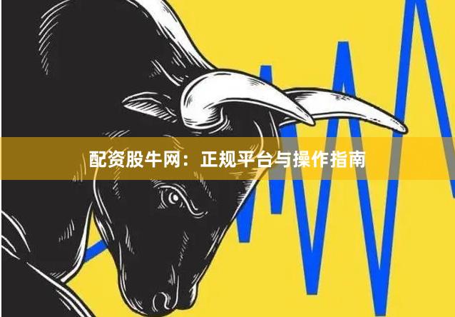 配资股牛网：正规平台与操作指南