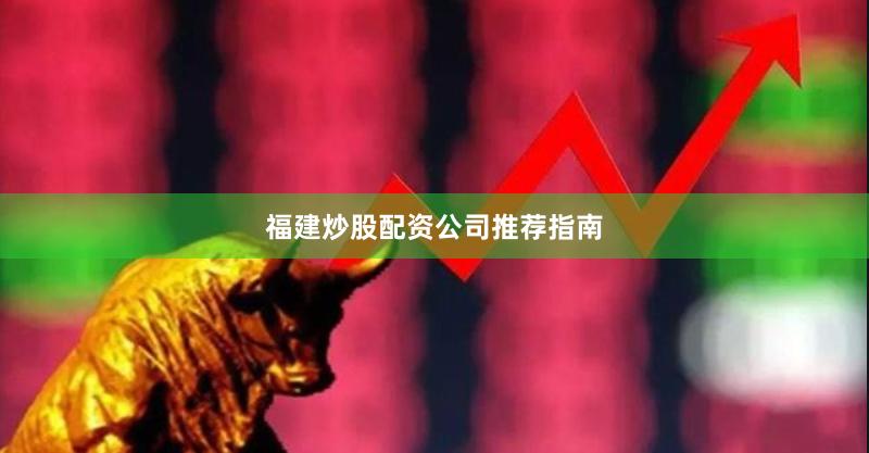 福建炒股配资公司推荐指南