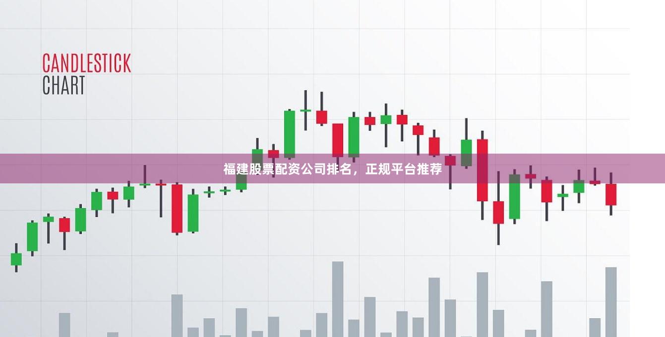 福建股票配资公司排名，正规平台推荐