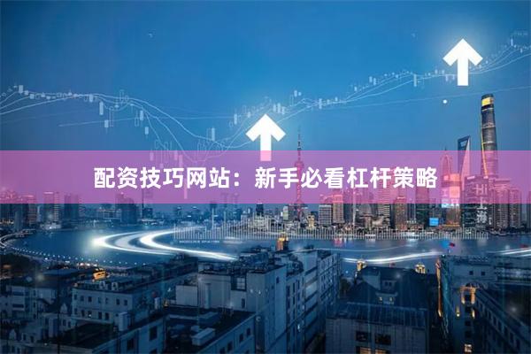 配资技巧网站：新手必看杠杆策略